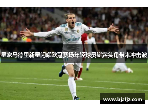 皇家马德里新星闪耀欧冠赛场年轻球员崭露头角带来冲击波 皇家马德里新星闪耀欧冠赛场年轻球员崭露头角带来冲击波