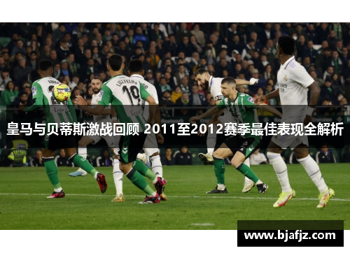 皇马与贝蒂斯激战回顾 2011至2012赛季最佳表现全解析 皇马与贝蒂斯激战回顾 2011至2012赛季最佳表现全解析