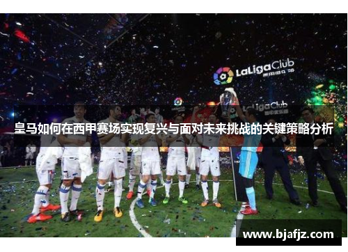 皇马如何在西甲赛场实现复兴与面对未来挑战的关键策略分析 皇马如何在西甲赛场实现复兴与面对未来挑战的关键策略分析