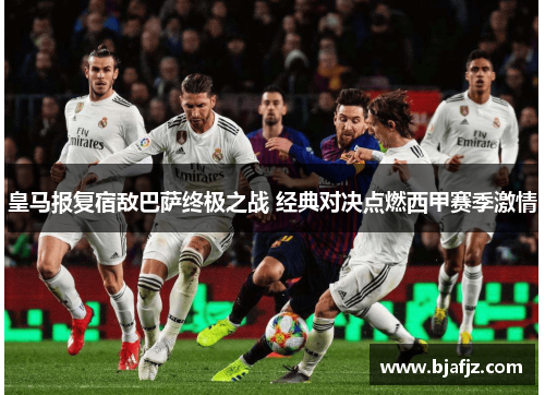 皇马报复宿敌巴萨终极之战 经典对决点燃西甲赛季激情 皇马报复宿敌巴萨终极之战 经典对决点燃西甲赛季激情