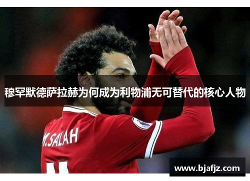 穆罕默德萨拉赫为何成为利物浦无可替代的核心人物 穆罕默德萨拉赫为何成为利物浦无可替代的核心人物