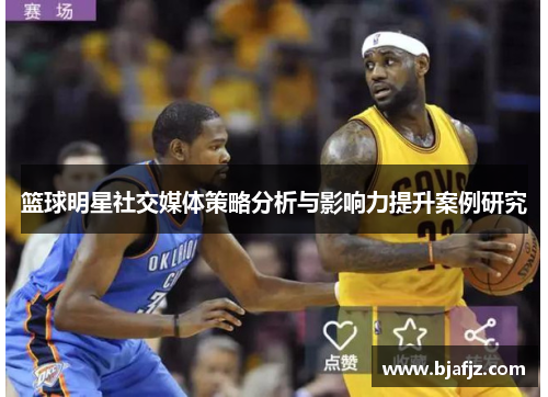 篮球明星社交媒体策略分析与影响力提升案例研究 篮球明星社交媒体策略分析与影响力提升案例研究