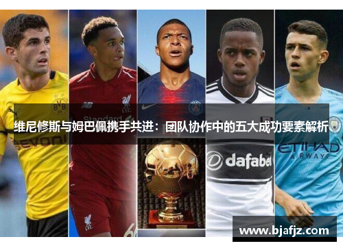 维尼修斯与姆巴佩携手共进:团队协作中的五大成功要素解析 维尼修斯与姆巴佩携手共进:团队协作中的五大成功要素解析