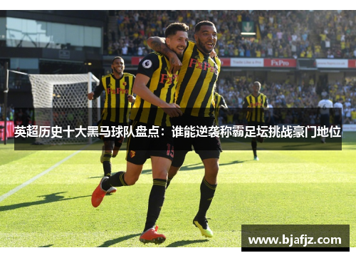 英超历史十大黑马球队盘点：谁能逆袭称霸足坛挑战豪门地位