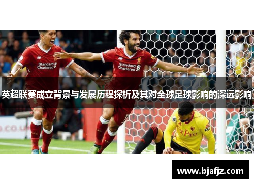英超联赛成立背景与发展历程探析及其对全球足球影响的深远影响 英超联赛成立背景与发展历程探析及其对全球足球影响的深远影响