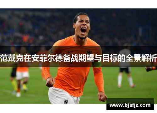 范戴克在安菲尔德备战期望与目标的全景解析 范戴克在安菲尔德备战期望与目标的全景解析