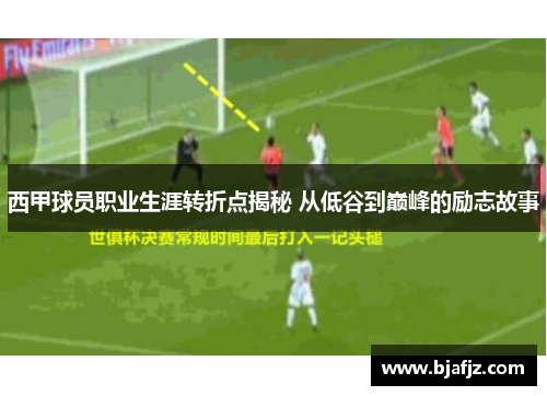 西甲球员职业生涯转折点揭秘 从低谷到巅峰的励志故事 西甲球员职业生涯转折点揭秘 从低谷到巅峰的励志故事